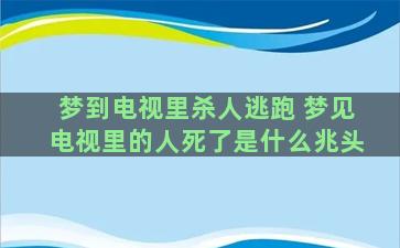 梦到电视里杀人逃跑 梦见电视里的人死了是什么兆头